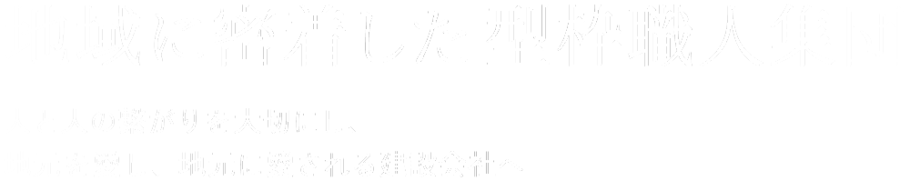 地域に密着した型枠職人集団 
	   人と人の繋がりを大切にし、地元を愛し、地元に愛される建設会社へ